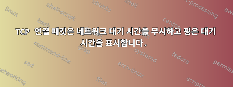 TCP 연결 패킷은 네트워크 대기 시간을 무시하고 핑은 대기 시간을 표시합니다.