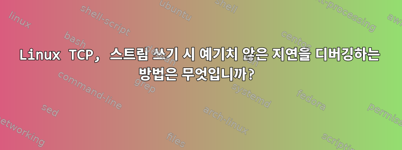 Linux TCP, 스트림 쓰기 시 예기치 않은 지연을 디버깅하는 방법은 무엇입니까?