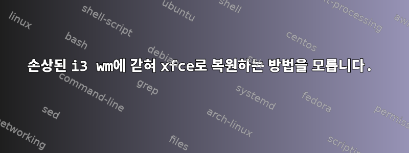 손상된 i3 wm에 갇혀 xfce로 복원하는 방법을 모릅니다.