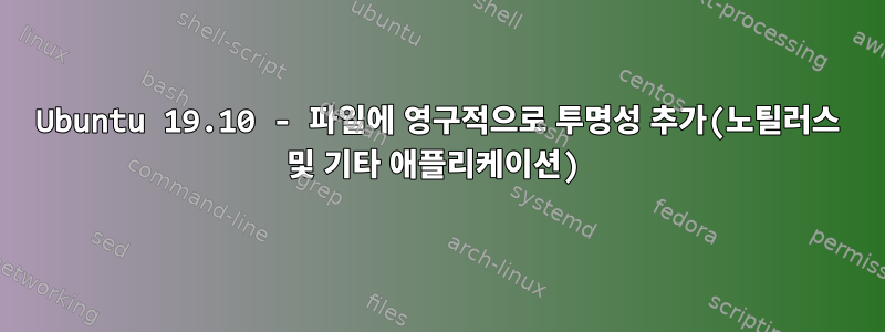 Ubuntu 19.10 - 파일에 영구적으로 투명성 추가(노틸러스 및 기타 애플리케이션)