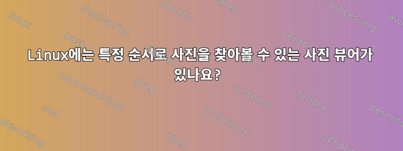 Linux에는 특정 순서로 사진을 찾아볼 수 있는 사진 뷰어가 있나요?