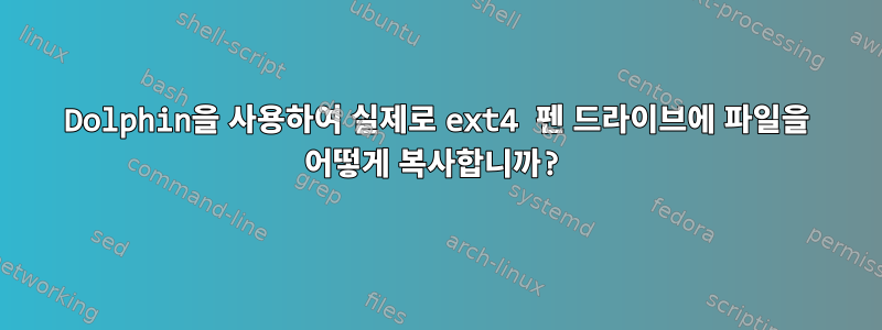 Dolphin을 사용하여 실제로 ext4 펜 드라이브에 파일을 어떻게 복사합니까?