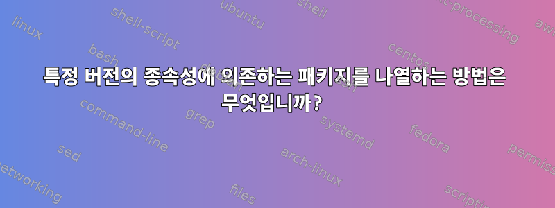 특정 버전의 종속성에 의존하는 패키지를 나열하는 방법은 무엇입니까?