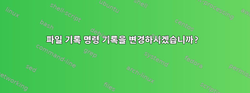 파일 기록 명령 기록을 변경하시겠습니까?