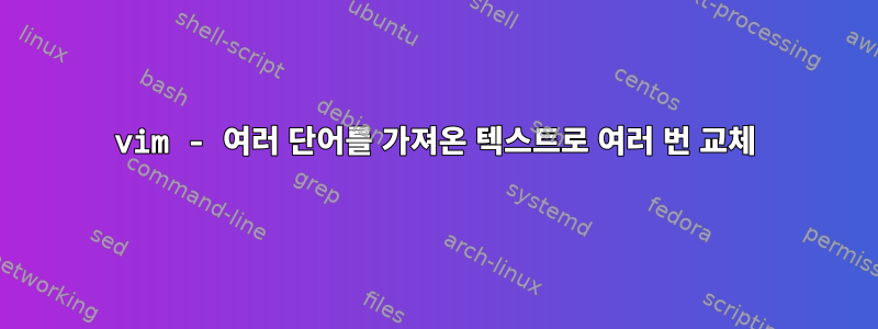 vim - 여러 단어를 가져온 텍스트로 여러 번 교체