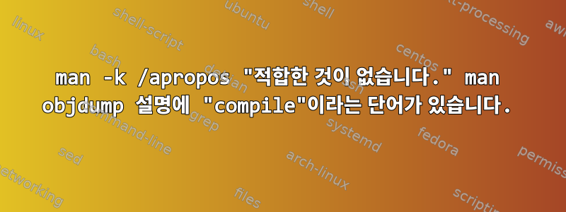 man -k /apropos "적합한 것이 없습니다." man objdump 설명에 "compile"이라는 단어가 있습니다.