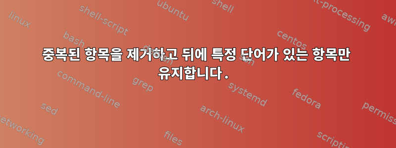 중복된 항목을 제거하고 뒤에 특정 단어가 있는 항목만 유지합니다.