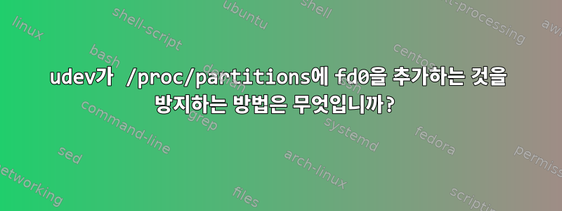 udev가 /proc/partitions에 fd0을 추가하는 것을 방지하는 방법은 무엇입니까?