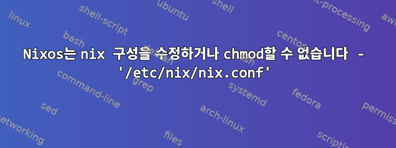 Nixos는 nix 구성을 수정하거나 chmod할 수 없습니다 - '/etc/nix/nix.conf'