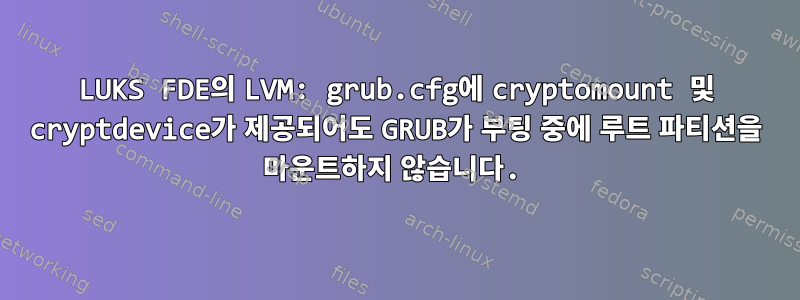 LUKS FDE의 LVM: grub.cfg에 cryptomount 및 cryptdevice가 제공되어도 GRUB가 부팅 중에 루트 파티션을 마운트하지 않습니다.