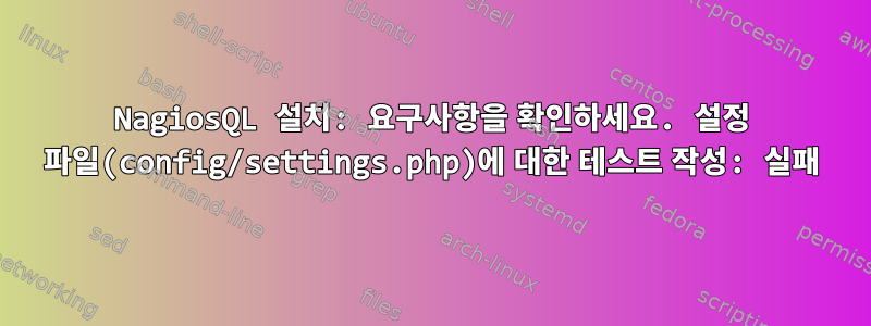 NagiosQL 설치: 요구사항을 확인하세요. 설정 파일(config/settings.php)에 대한 테스트 작성: 실패