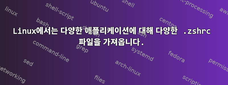 Linux에서는 다양한 애플리케이션에 대해 다양한 .zshrc 파일을 가져옵니다.