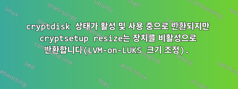 cryptdisk 상태가 활성 및 사용 중으로 반환되지만 cryptsetup resize는 장치를 비활성으로 반환합니다(LVM-on-LUKS 크기 조정).