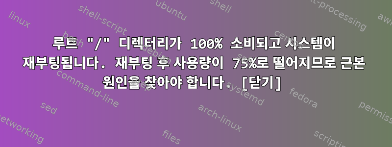 루트 "/" 디렉터리가 100% 소비되고 시스템이 재부팅됩니다. 재부팅 후 사용량이 75%로 떨어지므로 근본 원인을 찾아야 합니다. [닫기]