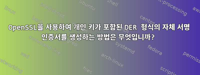 OpenSSL을 사용하여 개인 키가 포함된 DER 형식의 자체 서명 인증서를 생성하는 방법은 무엇입니까?