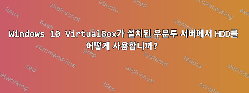 Windows 10 VirtualBox가 설치된 우분투 서버에서 HDD를 어떻게 사용합니까?