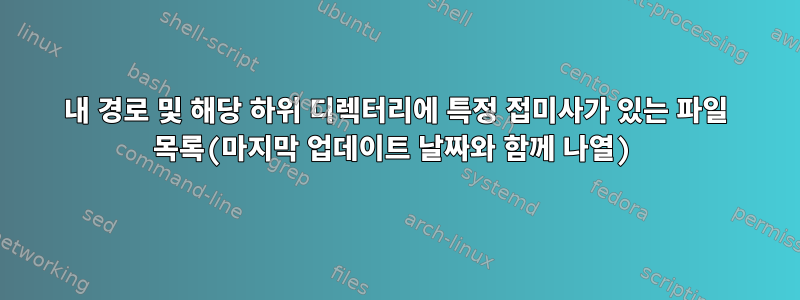 내 경로 및 해당 하위 디렉터리에 특정 접미사가 있는 파일 목록(마지막 업데이트 날짜와 함께 나열)