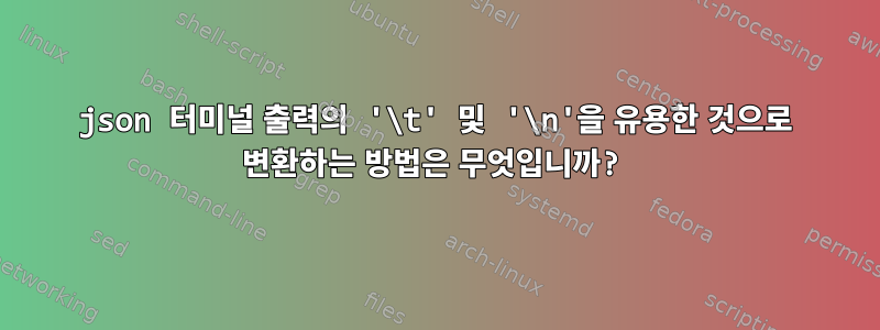 json 터미널 출력의 '\t' 및 '\n'을 유용한 것으로 변환하는 방법은 무엇입니까?