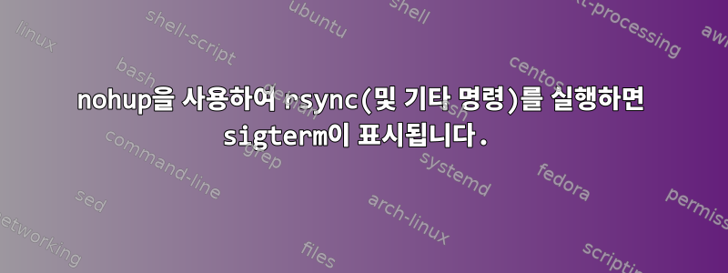 nohup을 사용하여 rsync(및 기타 명령)를 실행하면 sigterm이 표시됩니다.