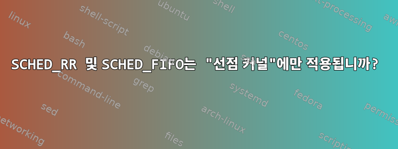 SCHED_RR 및 SCHED_FIFO는 "선점 커널"에만 적용됩니까?