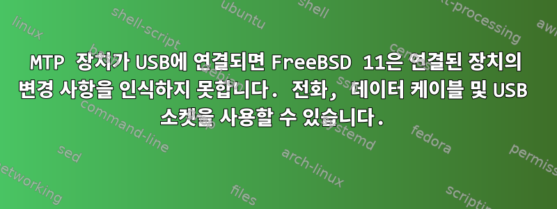 MTP 장치가 USB에 연결되면 FreeBSD 11은 연결된 장치의 변경 사항을 인식하지 못합니다. 전화, 데이터 케이블 및 USB 소켓을 사용할 수 있습니다.