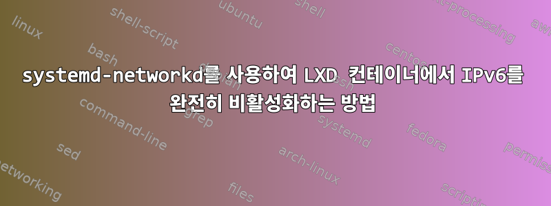 systemd-networkd를 사용하여 LXD 컨테이너에서 IPv6를 완전히 비활성화하는 방법