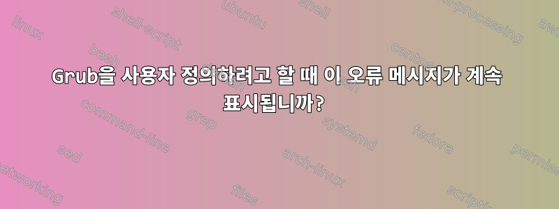 Grub을 사용자 정의하려고 할 때 이 오류 메시지가 계속 표시됩니까?