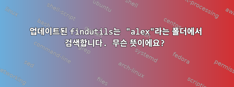 업데이트된 findutils는 "alex"라는 폴더에서 검색합니다. 무슨 뜻이에요?