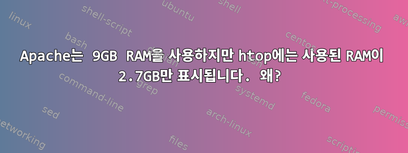 Apache는 9GB RAM을 사용하지만 htop에는 사용된 RAM이 2.7GB만 표시됩니다. 왜?