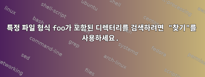 특정 파일 형식 foo가 포함된 디렉터리를 검색하려면 "찾기"를 사용하세요.