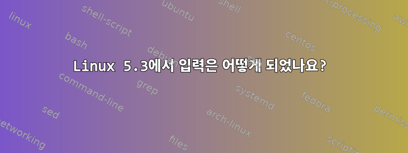 Linux 5.3에서 입력은 어떻게 되었나요?