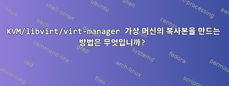 KVM/libvirt/virt-manager 가상 머신의 복사본을 만드는 방법은 무엇입니까?