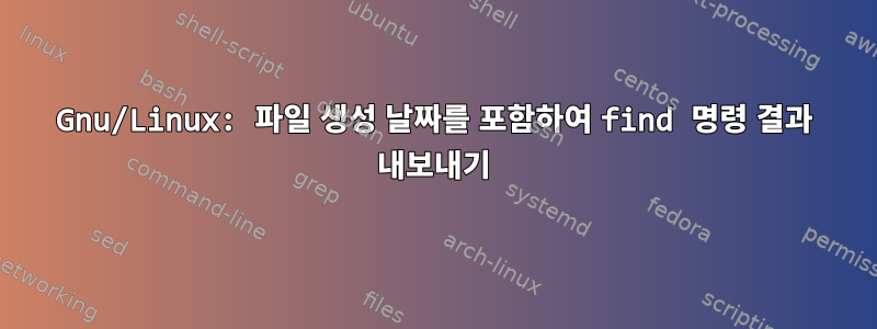 Gnu/Linux: 파일 생성 날짜를 포함하여 find 명령 결과 내보내기