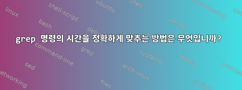 grep 명령의 시간을 정확하게 맞추는 방법은 무엇입니까?