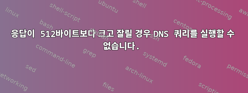 응답이 512바이트보다 크고 잘릴 경우 DNS 쿼리를 실행할 수 없습니다.