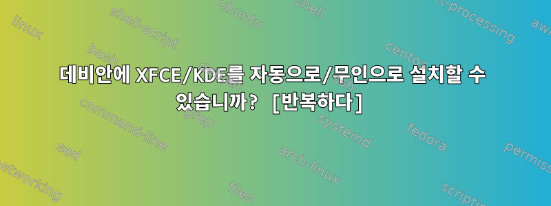 데비안에 XFCE/KDE를 자동으로/무인으로 설치할 수 있습니까? [반복하다]