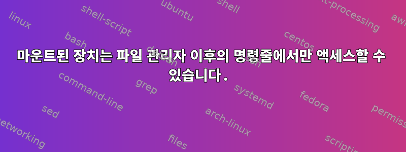 마운트된 장치는 파일 관리자 이후의 명령줄에서만 액세스할 수 있습니다.