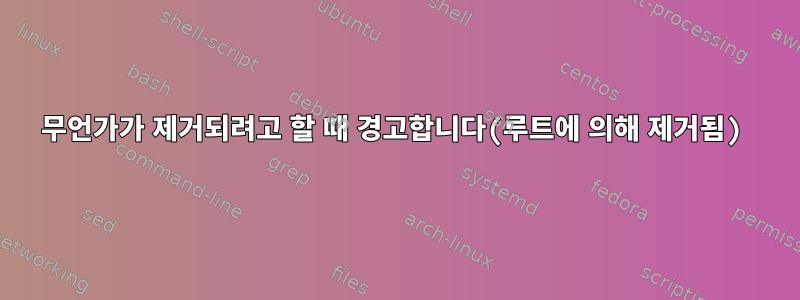 무언가가 제거되려고 할 때 경고합니다(루트에 의해 제거됨)