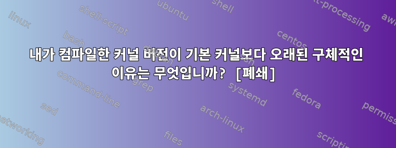 내가 컴파일한 커널 버전이 기본 커널보다 오래된 구체적인 이유는 무엇입니까? [폐쇄]