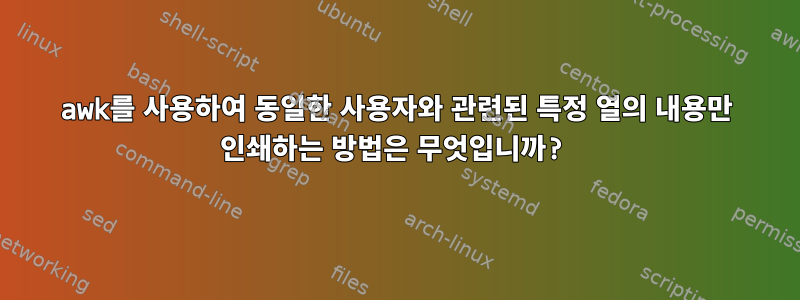 awk를 사용하여 동일한 사용자와 관련된 특정 열의 내용만 인쇄하는 방법은 무엇입니까?