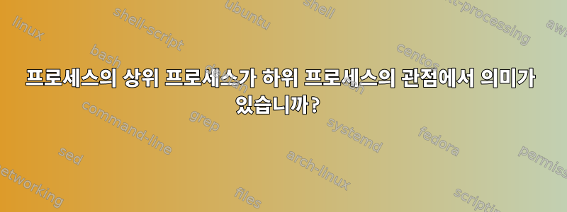 프로세스의 상위 프로세스가 하위 프로세스의 관점에서 의미가 있습니까?