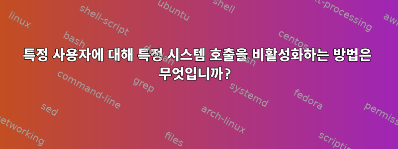 특정 사용자에 대해 특정 시스템 호출을 비활성화하는 방법은 무엇입니까?