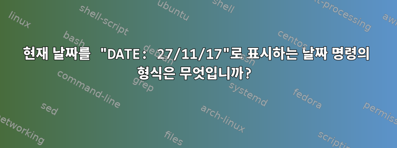 현재 날짜를 "DATE: 27/11/17"로 표시하는 날짜 명령의 형식은 무엇입니까?