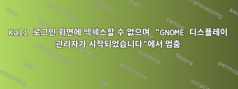 Kali 로그인 화면에 액세스할 수 없으며 "GNOME 디스플레이 관리자가 시작되었습니다"에서 멈춤