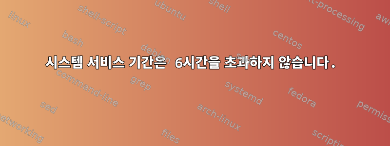 시스템 서비스 기간은 6시간을 초과하지 않습니다.