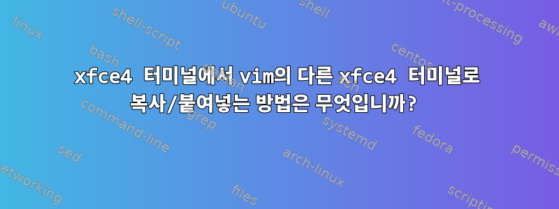 xfce4 터미널에서 vim의 다른 xfce4 터미널로 복사/붙여넣는 방법은 무엇입니까?