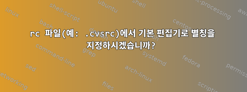 rc 파일(예: .cvsrc)에서 기본 편집기로 별칭을 지정하시겠습니까?