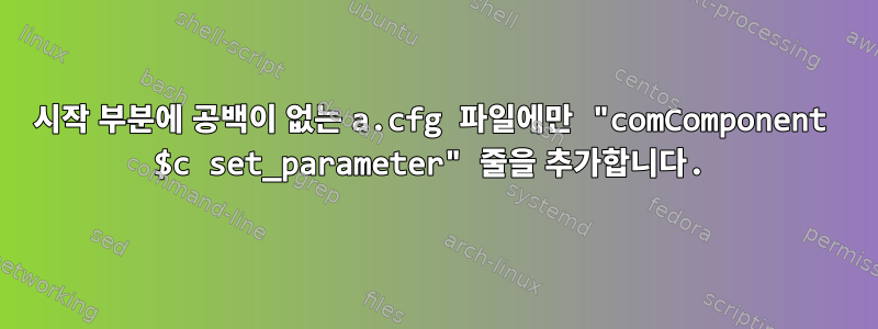 시작 부분에 공백이 없는 a.cfg 파일에만 "comComponent $c set_parameter" 줄을 추가합니다.