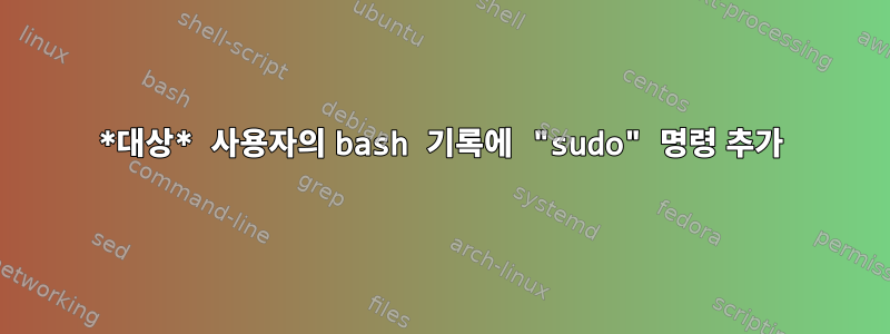 *대상* 사용자의 bash 기록에 "sudo" 명령 추가