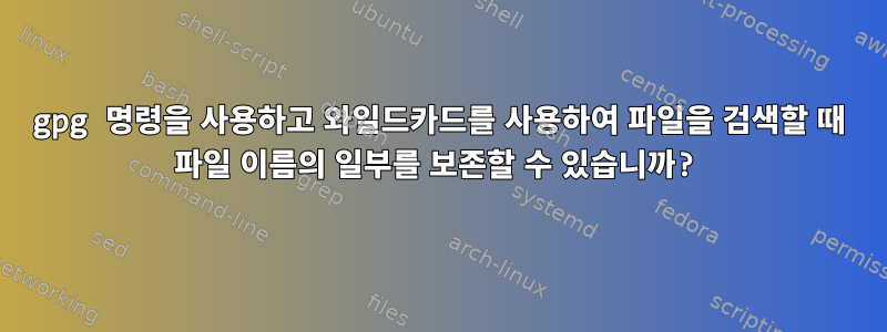 gpg 명령을 사용하고 와일드카드를 사용하여 파일을 검색할 때 파일 이름의 일부를 보존할 수 있습니까?